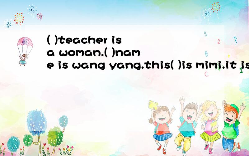 ( )teacher is a woman.( )name is wang yang.this( )is mimi.it is bob is.that is a bird.这是课外书的作业