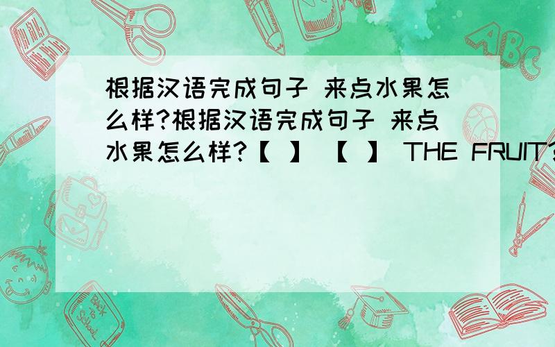 根据汉语完成句子 来点水果怎么样?根据汉语完成句子 来点水果怎么样?【 】 【 】 THE FRUIT?