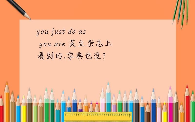 you just do as you are 英文杂志上看到的,字典也没?