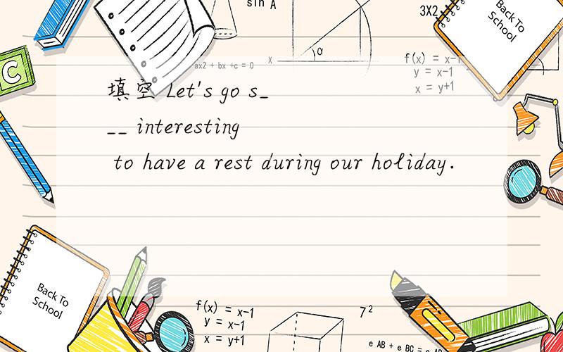 填空 Let's go s___ interesting to have a rest during our holiday.