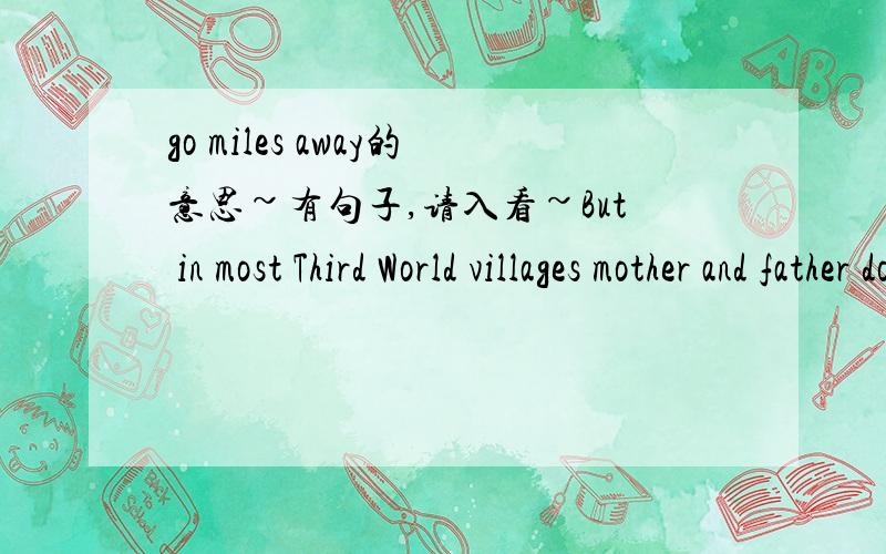 go miles away的意思~有句子,请入看~But in most Third World villages mother and father do not go miles away each day to work in offices.