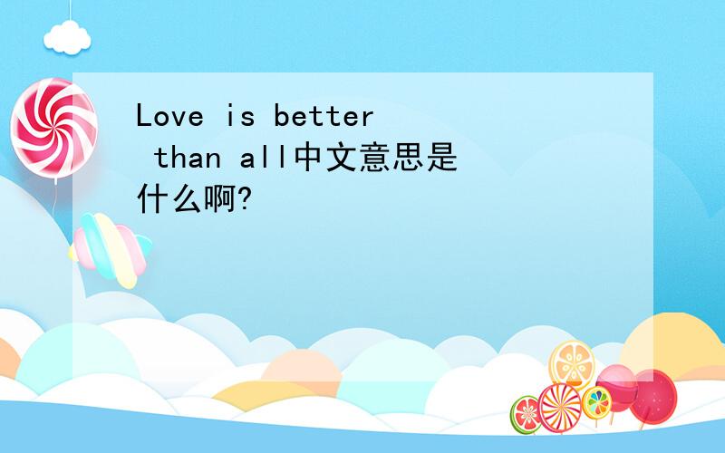 Love is better than all中文意思是什么啊?