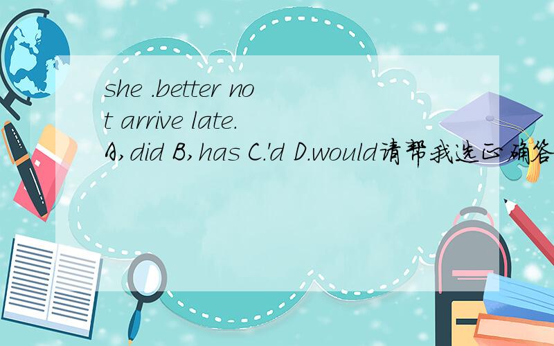 she .better not arrive late.A,did B,has C.'d D.would请帮我选正确答案以及原因