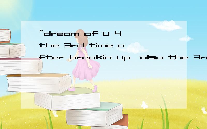 “dream of u 4 the 3rd time after breakin up,also the 3rd time since I met u.”求翻译