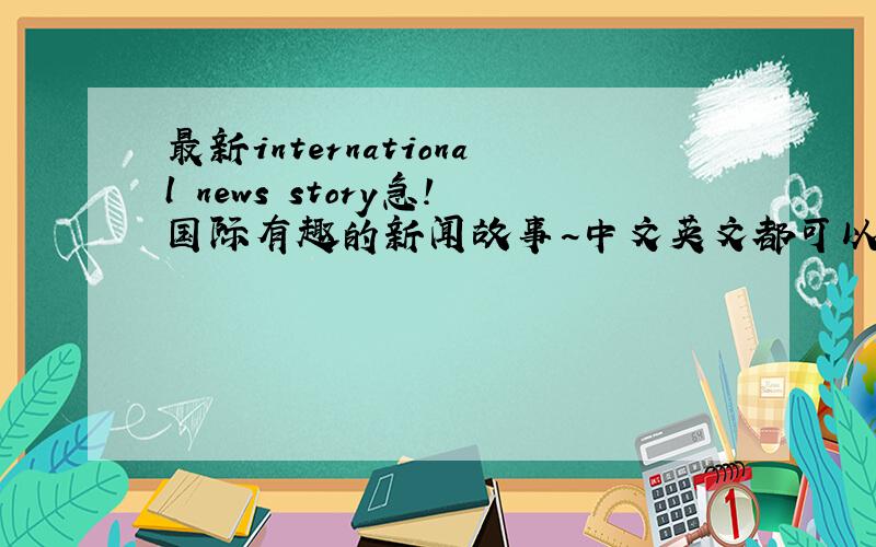 最新international news story急!国际有趣的新闻故事~中文英文都可以!