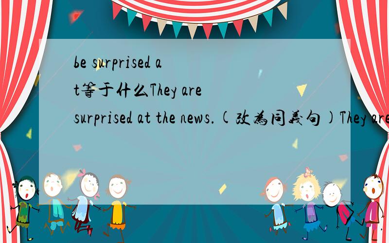 be surprised at等于什么They are surprised at the news.(改为同义句)They are surprised ___ ___ the news.