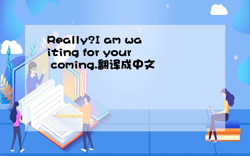 Really?I am waiting for your coming.翻译成中文
