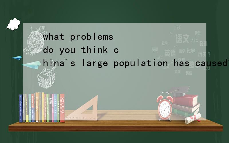 what problems do you think china's large population has caused?为什么不是problem