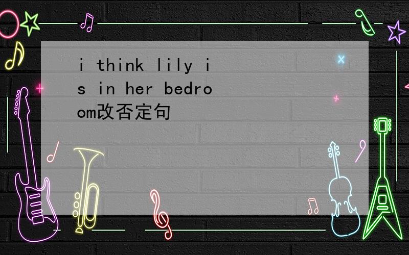 i think lily is in her bedroom改否定句