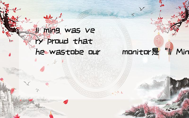 li ming was very proud that he wastobe our ()monitor是“Ii Ming was very pround that he was to be our（）monitor。”