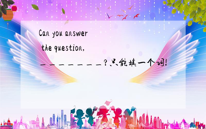 Can you answer the question,_______?只能填一个词!