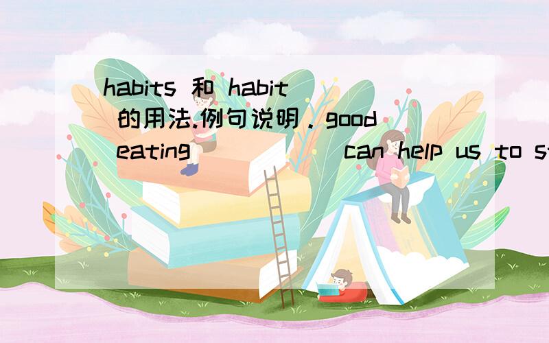 habits 和 habit 的用法.例句说明。good eating _____ can help us to study better.是填habit还是habits？为什么？