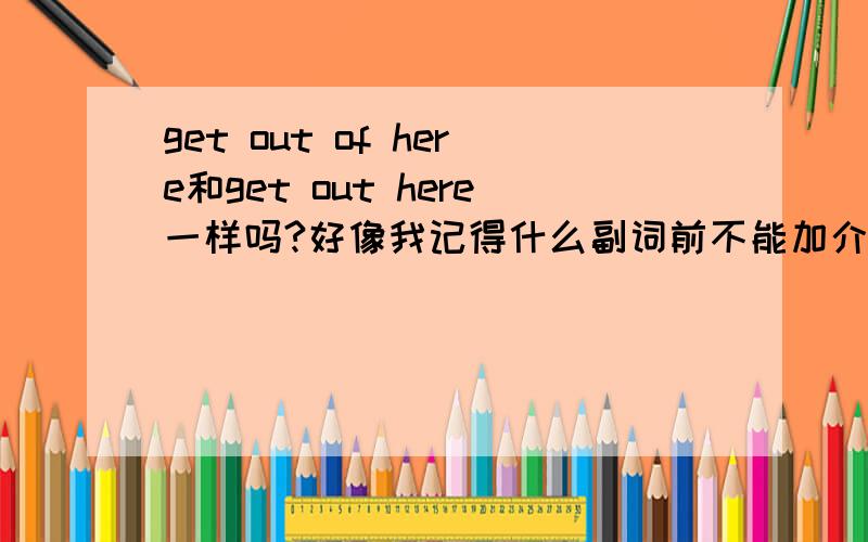 get out of here和get out here一样吗?好像我记得什么副词前不能加介词,好似吧,我语法不好,哪个对?