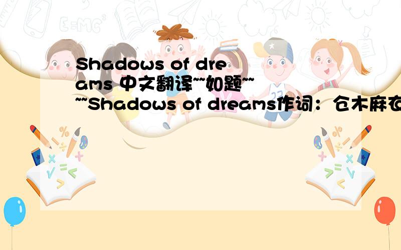 Shadows of dreams 中文翻译~~如题~~~~Shadows of dreams作词：仓木麻衣  作曲：大野爱果  编曲：Cybersound  In the shadows of dreams,I feel you see all of this desire inside  Crazy as it seems,I can’t get away,every thought of you