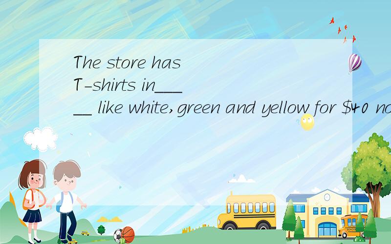 The store has T-shirts in_____ like white,green and yellow for $40 now