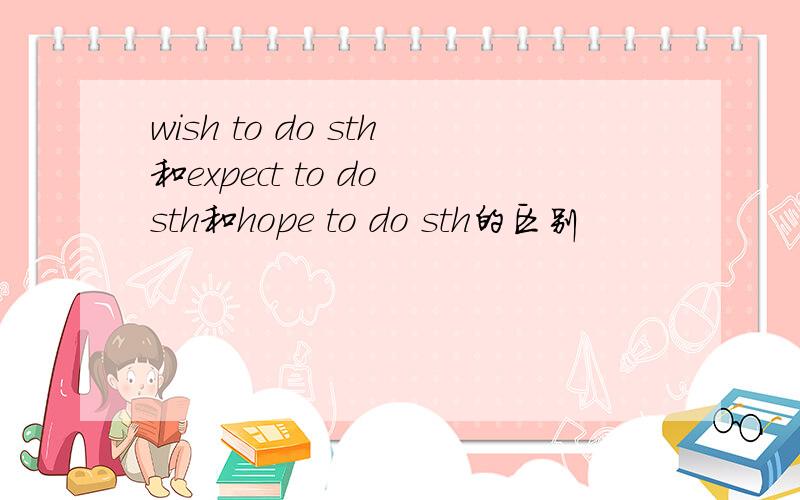 wish to do sth和expect to do sth和hope to do sth的区别