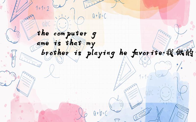 the computer game is that my brother is playing he favorite.我做的对么?