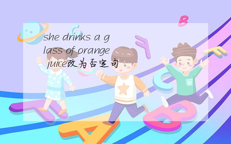 she drinks a glass of orange juice改为否定句