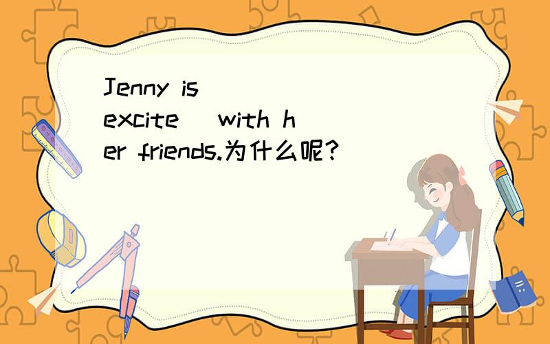 Jenny is____ (excite) with her friends.为什么呢?