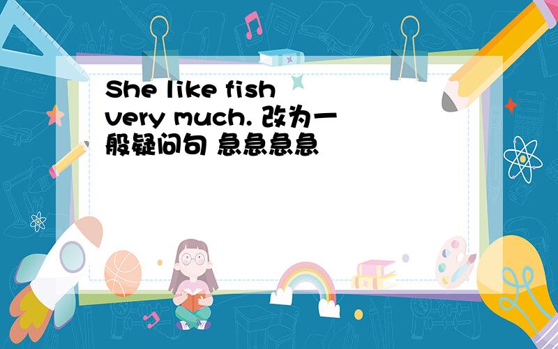She like fish very much. 改为一般疑问句 急急急急