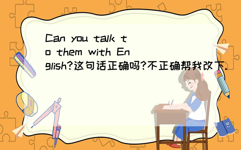 Can you talk to them with English?这句话正确吗?不正确帮我改下.