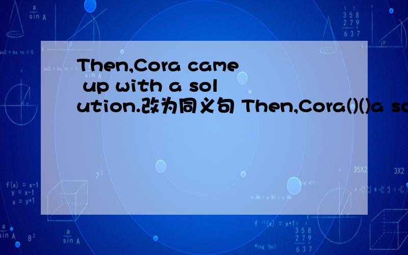 Then,Cora came up with a solution.改为同义句 Then,Cora()()a solution.