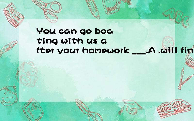 You can go boating with us after your homework ___.A .will finish B.are finished C.is finished D.will be finished