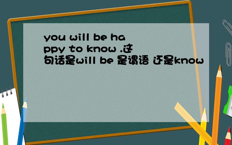 you will be happy to know .这句话是will be 是谓语 还是know