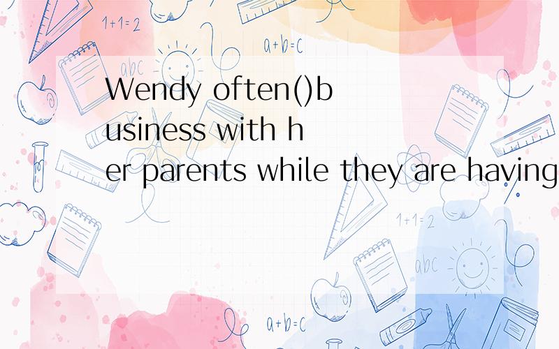 Wendy often()business with her parents while they are having dinner