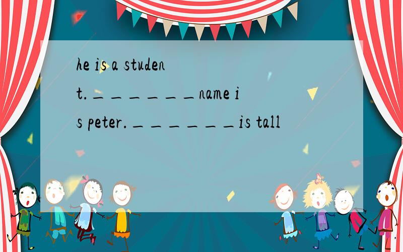 he is a student.______name is peter.______is tall
