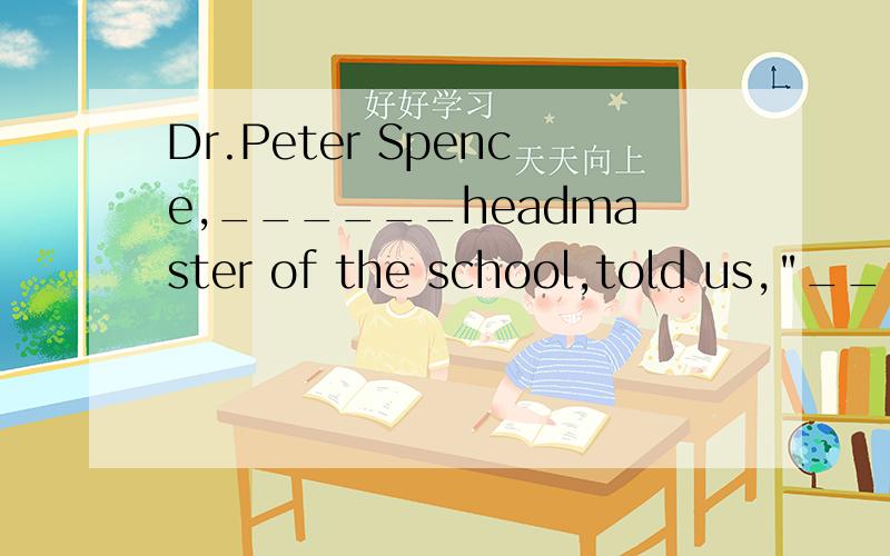 Dr.Peter Spence,______headmaster of the school,told us,