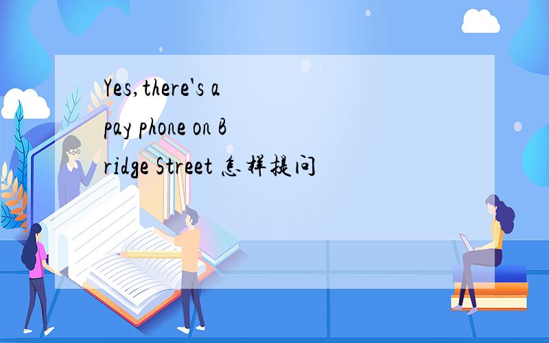 Yes,there's a pay phone on Bridge Street 怎样提问
