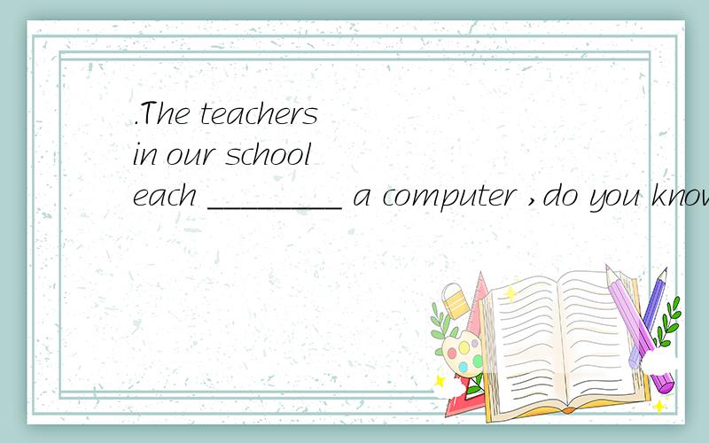 .The teachers in our school each ________ a computer ,do you know A.are B.has C.is D.have