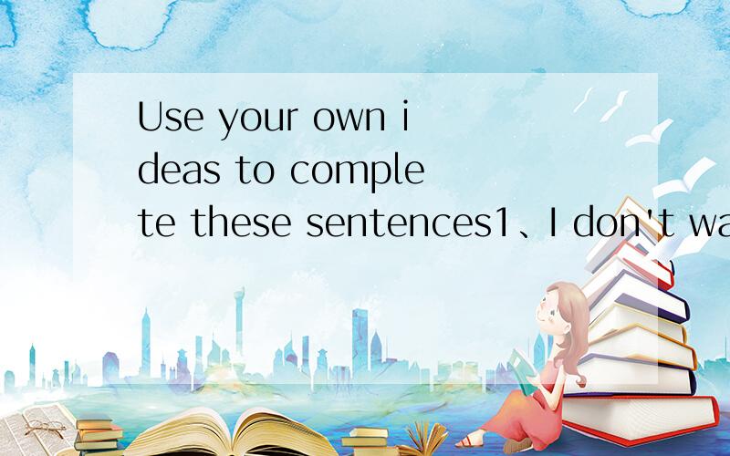 Use your own ideas to complete these sentences1、I don't want to go swimming if__________.2、If you go to bed early tonight,____________.3、Turn the TV of if _________.4、Tina won't pass her exams if __________.5、If I have time tomorrow,_______