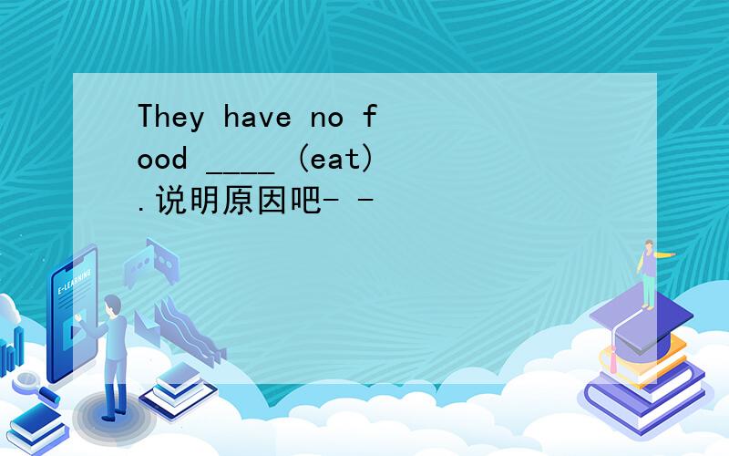 They have no food ____ (eat).说明原因吧- -