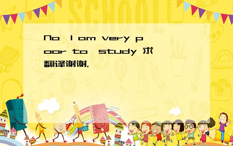 No,I am very poor to　study 求翻译谢谢.