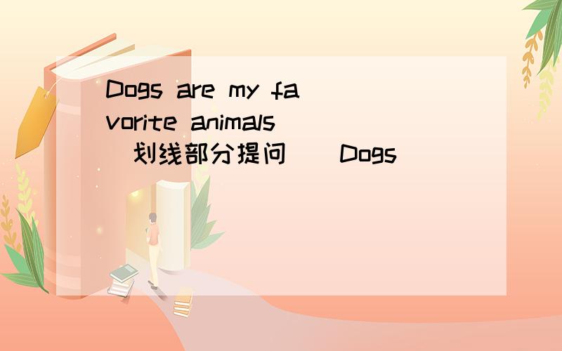 Dogs are my favorite animals(划线部分提问）[Dogs]______ ______your favorite animals?