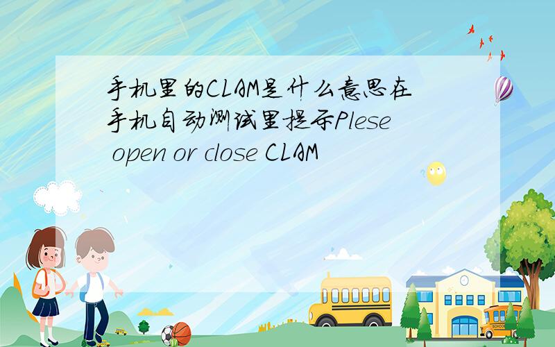 手机里的CLAM是什么意思在手机自动测试里提示Plese open or close CLAM