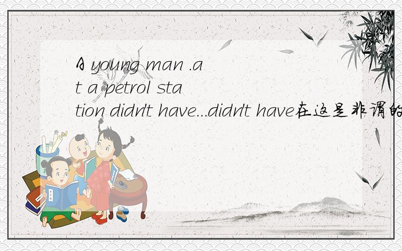 A young man .at a petrol station didn't have...didn't have在这是非谓的用法,