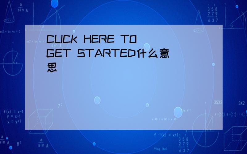 CLICK HERE TO GET STARTED什么意思