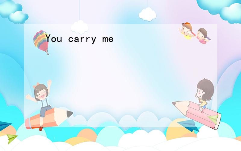 You carry me