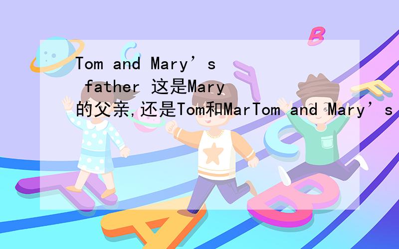 Tom and Mary’s father 这是Mary的父亲,还是Tom和MarTom and Mary’s father 这是Mary的父亲,还是Tom和Mary这两个人的父亲.