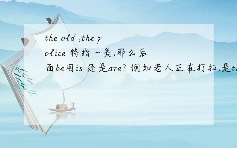 the old ,the police 特指一类,那么后面be用is 还是are? 例如老人正在打扫,是the old is cleaning?
