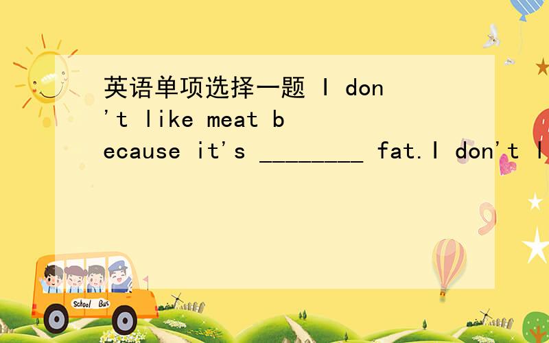 英语单项选择一题 I don't like meat because it's ________ fat.I don't like meat because it's ________ fat.A.too much B.too many C.much too D.many too