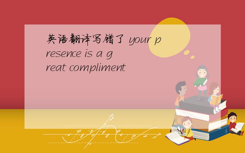 英语翻译写错了 your presence is a great compliment
