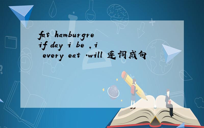 fat hamburgre if day i be ,i every eat .will 连词成句
