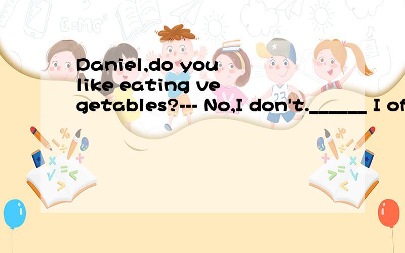 Daniel,do you like eating vegetables?--- No,I don't.______ I often eat them now.
