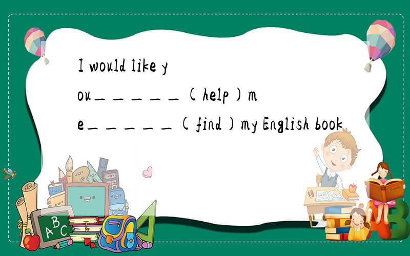 I would like you_____(help)me_____(find)my English book