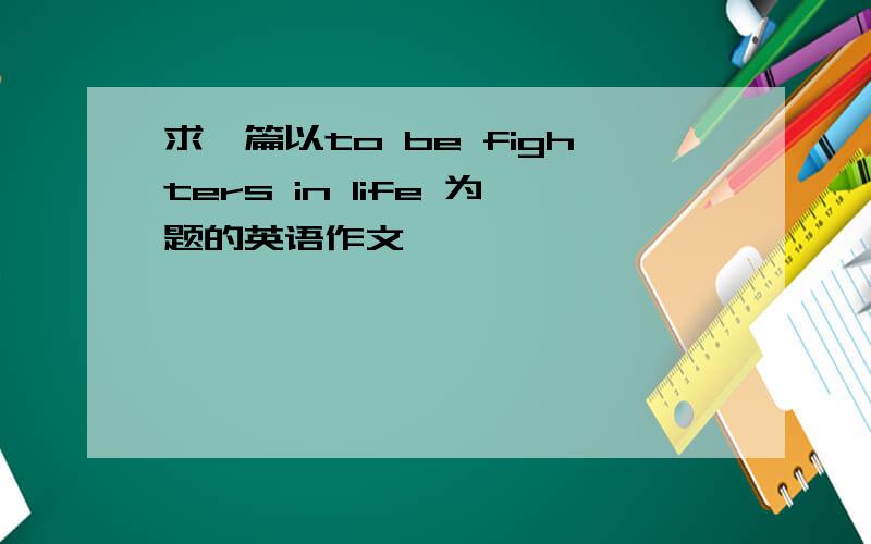 求一篇以to be fighters in life 为题的英语作文
