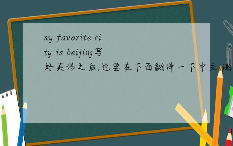 my favorite city is beijing写好英语之后,也要在下面翻译一下中文,谢谢